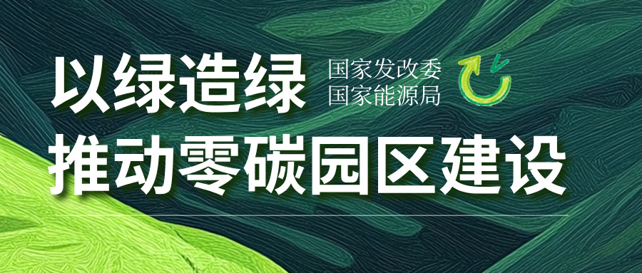 国家发改委、国家能源局：以绿造绿、推进零碳园区建设
